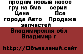 продам новый насос гру на бмв  3 серии › Цена ­ 15 000 - Все города Авто » Продажа запчастей   . Владимирская обл.,Владимир г.
